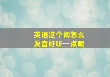 英语这个词怎么发音好听一点呢