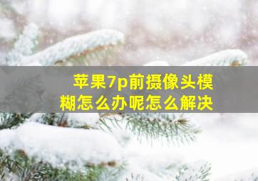 苹果7p前摄像头模糊怎么办呢怎么解决