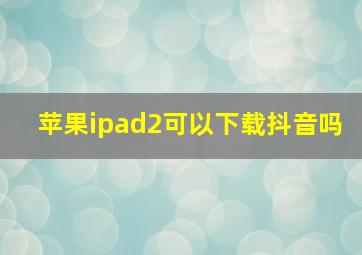 苹果ipad2可以下载抖音吗