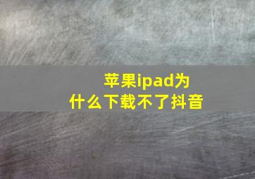 苹果ipad为什么下载不了抖音