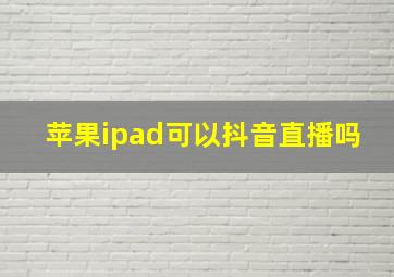 苹果ipad可以抖音直播吗