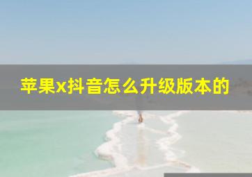 苹果x抖音怎么升级版本的