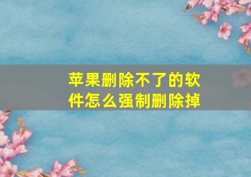 苹果删除不了的软件怎么强制删除掉