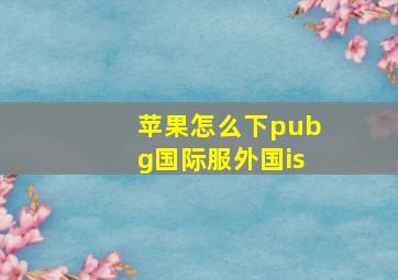 苹果怎么下pubg国际服外国is