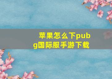 苹果怎么下pubg国际服手游下载