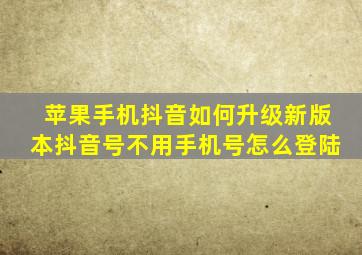 苹果手机抖音如何升级新版本抖音号不用手机号怎么登陆