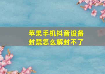 苹果手机抖音设备封禁怎么解封不了