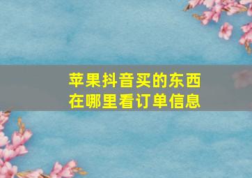 苹果抖音买的东西在哪里看订单信息