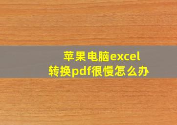 苹果电脑excel转换pdf很慢怎么办