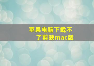 苹果电脑下载不了剪映mac版