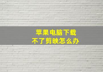 苹果电脑下载不了剪映怎么办