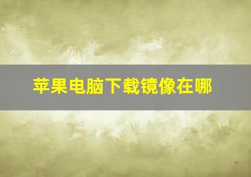 苹果电脑下载镜像在哪