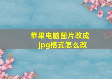 苹果电脑图片改成jpg格式怎么改