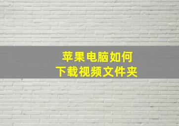 苹果电脑如何下载视频文件夹