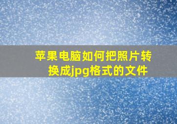 苹果电脑如何把照片转换成jpg格式的文件