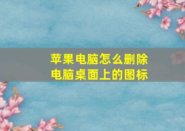 苹果电脑怎么删除电脑桌面上的图标