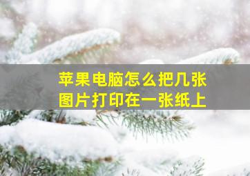 苹果电脑怎么把几张图片打印在一张纸上