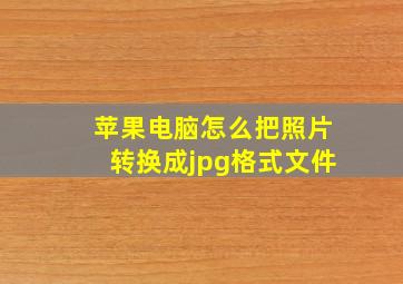 苹果电脑怎么把照片转换成jpg格式文件