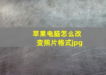 苹果电脑怎么改变照片格式jpg