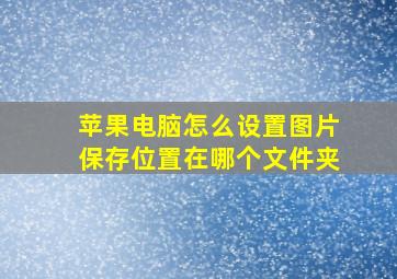 苹果电脑怎么设置图片保存位置在哪个文件夹