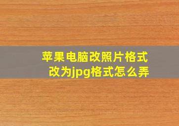 苹果电脑改照片格式改为jpg格式怎么弄