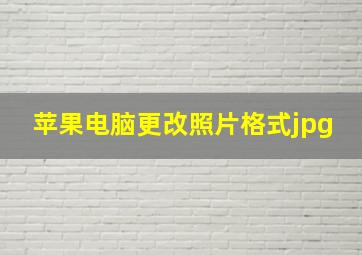 苹果电脑更改照片格式jpg