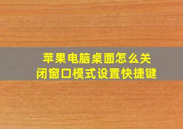 苹果电脑桌面怎么关闭窗口模式设置快捷键