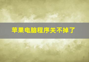 苹果电脑程序关不掉了