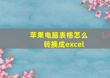 苹果电脑表格怎么转换成excel