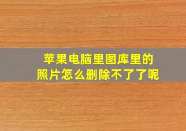 苹果电脑里图库里的照片怎么删除不了了呢