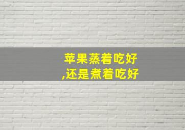 苹果蒸着吃好,还是煮着吃好