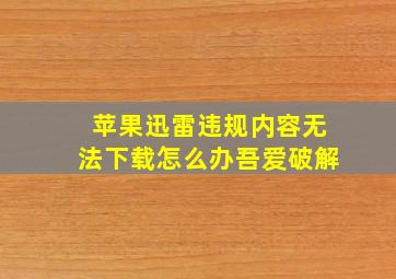 苹果迅雷违规内容无法下载怎么办吾爱破解