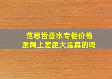 范思哲香水专柜价格跟网上差距大是真的吗