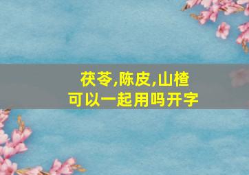 茯苓,陈皮,山楂可以一起用吗开字