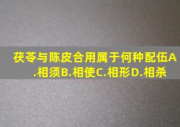 茯苓与陈皮合用属于何种配伍A.相须B.相使C.相形D.相杀