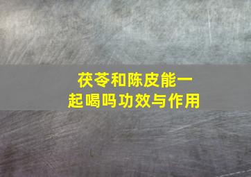 茯苓和陈皮能一起喝吗功效与作用