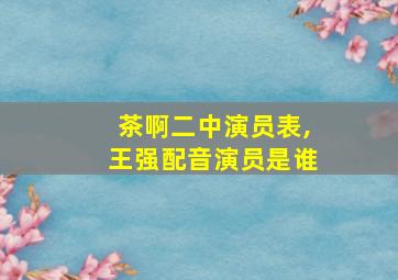 茶啊二中演员表,王强配音演员是谁