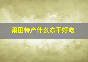 莆田特产什么冻干好吃