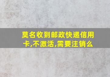 莫名收到邮政快递信用卡,不激活,需要注销么