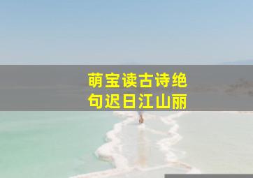 萌宝读古诗绝句迟日江山丽