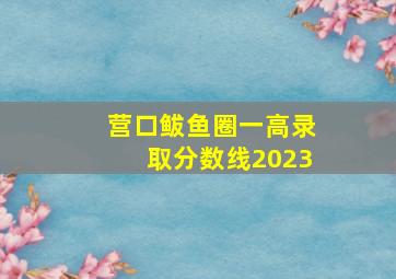 营口鲅鱼圈一高录取分数线2023