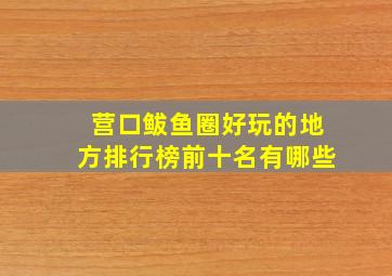 营口鲅鱼圈好玩的地方排行榜前十名有哪些