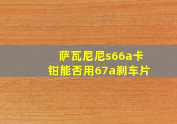 萨瓦尼尼s66a卡钳能否用67a刹车片