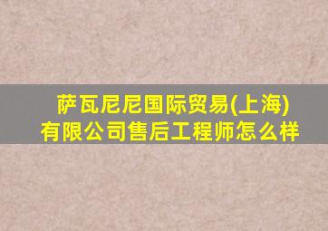 萨瓦尼尼国际贸易(上海)有限公司售后工程师怎么样