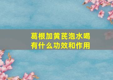 葛根加黄芪泡水喝有什么功效和作用