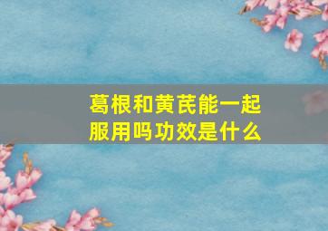 葛根和黄芪能一起服用吗功效是什么