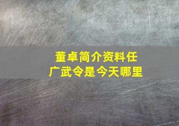 董卓简介资料任广武令是今天哪里