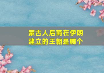 蒙古人后裔在伊朗建立的王朝是哪个