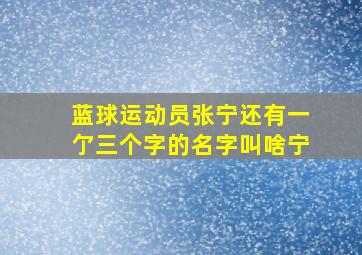 蓝球运动员张宁还有一亇三个字的名字叫啥宁