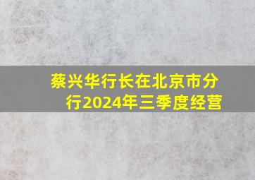 蔡兴华行长在北京市分行2024年三季度经营